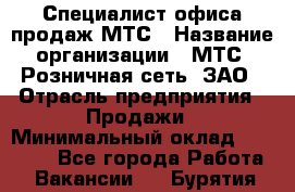 Специалист офиса продаж МТС › Название организации ­ МТС, Розничная сеть, ЗАО › Отрасль предприятия ­ Продажи › Минимальный оклад ­ 60 000 - Все города Работа » Вакансии   . Бурятия респ.